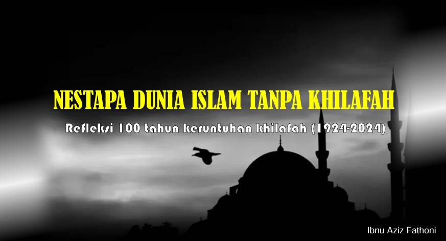 Nestapa Dunia Islam Tanpa Khilafah: Refleksi 100 Tahun Keruntuhan Khilafah (1924-2024)